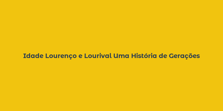 Idade Lourenço e Lourival Uma História de Gerações