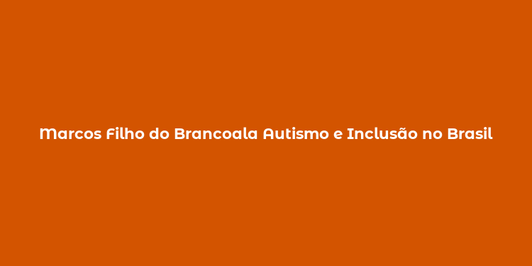 Marcos Filho do Brancoala Autismo e Inclusão no Brasil