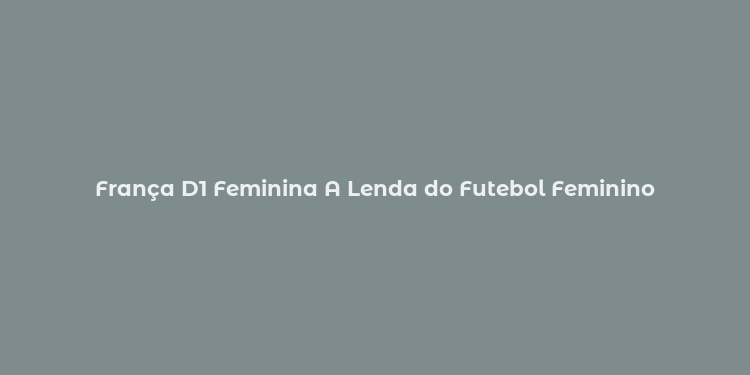 França D1 Feminina A Lenda do Futebol Feminino