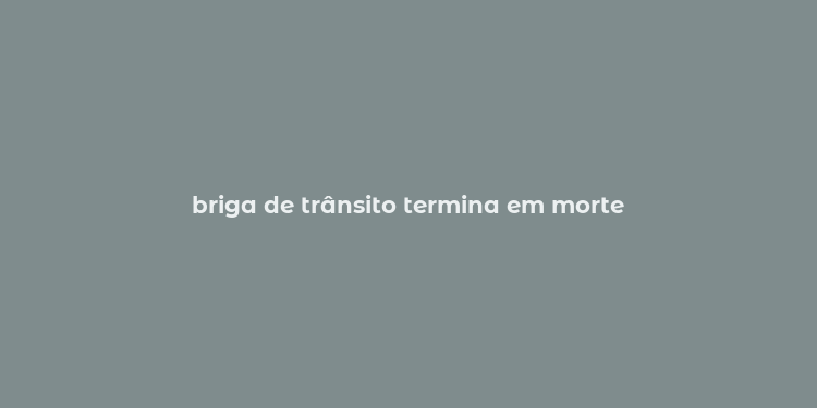 briga de trânsito termina em morte