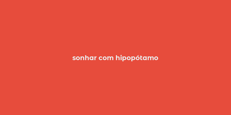 sonhar com hipopótamo