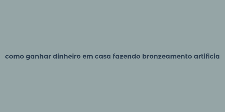 como ganhar dinheiro em casa fazendo bronzeamento artificial