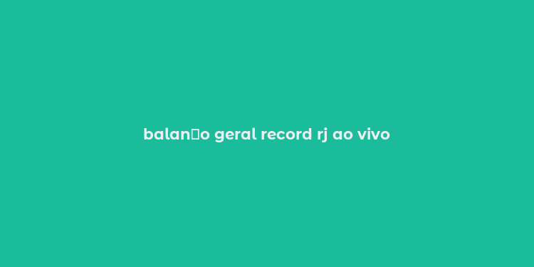 balan？o geral record rj ao vivo