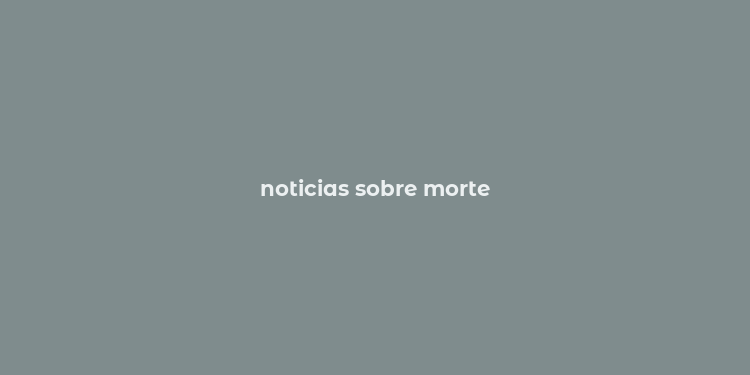 noticias sobre morte