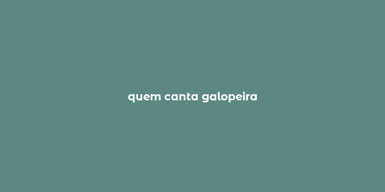 quem canta galopeira