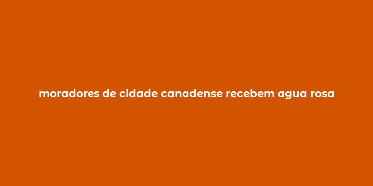 moradores de cidade canadense recebem agua rosa