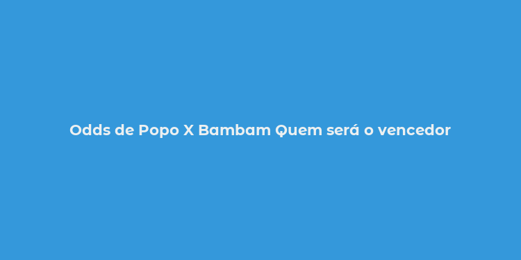 Odds de Popo X Bambam Quem será o vencedor