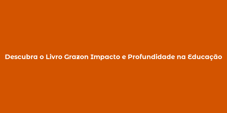 Descubra o Livro Grazon Impacto e Profundidade na Educação