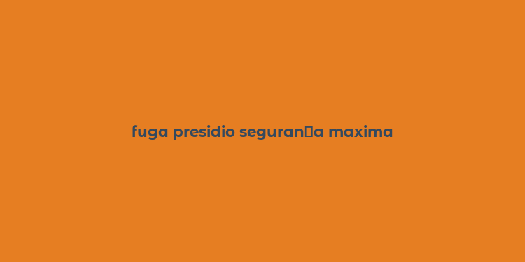 fuga presidio seguran？a maxima