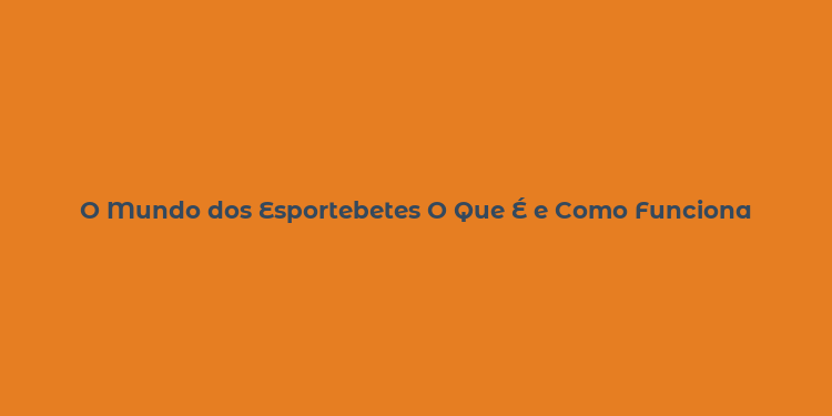 O Mundo dos Esportebetes O Que É e Como Funciona