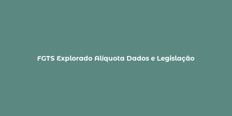 FGTS Explorado Alíquota Dados e Legislação