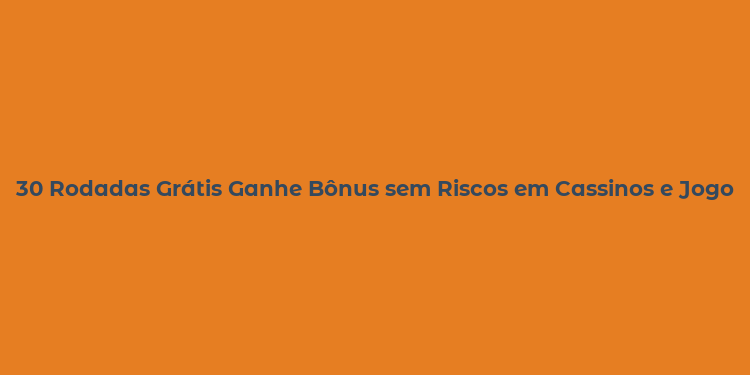 30 Rodadas Grátis Ganhe Bônus sem Riscos em Cassinos e Jogos Online