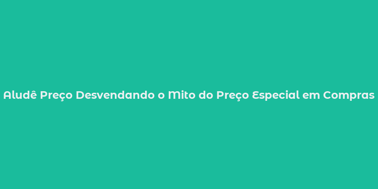 Aludê Preço Desvendando o Mito do Preço Especial em Compras