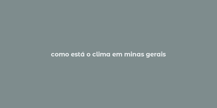 como está o clima em minas gerais