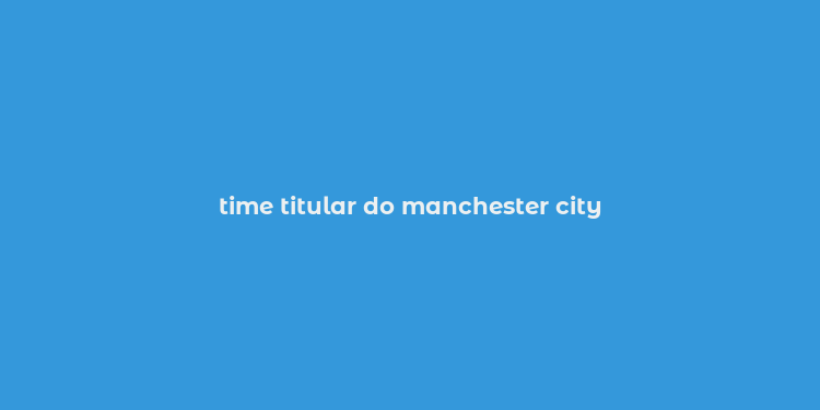 time titular do manchester city