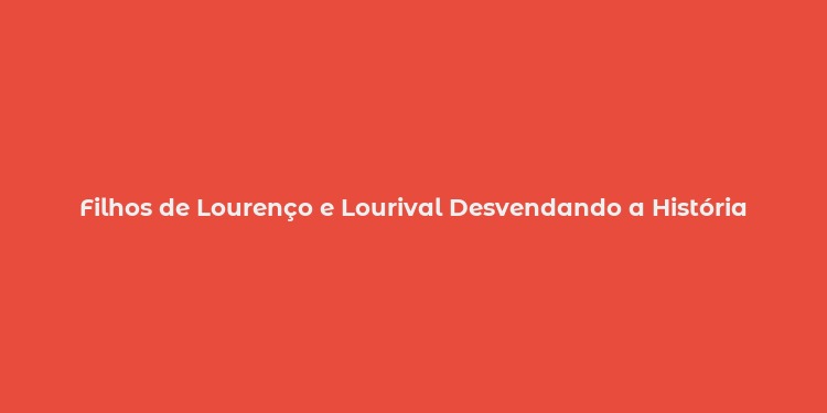 Filhos de Lourenço e Lourival Desvendando a História