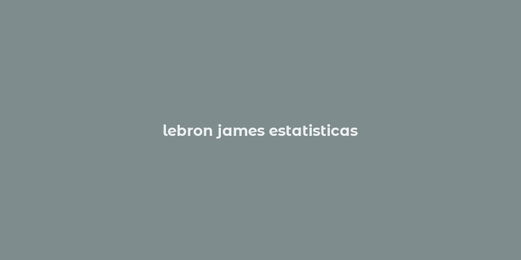 lebron james estatisticas