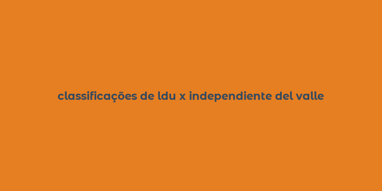 classificações de ldu x independiente del valle