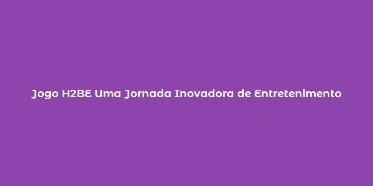 Jogo H2BE Uma Jornada Inovadora de Entretenimento