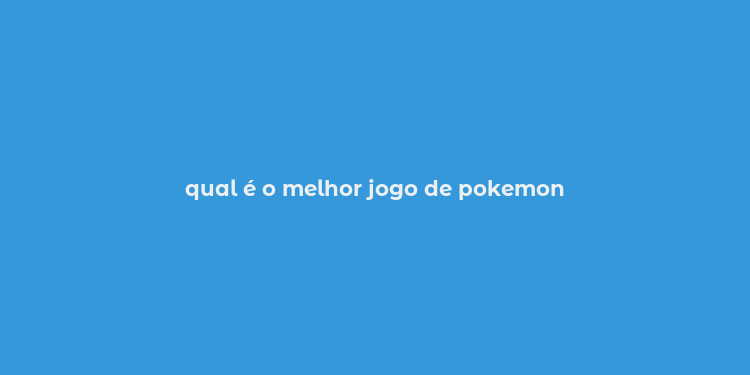 qual é o melhor jogo de pokemon