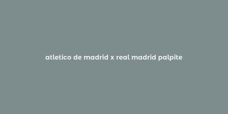 atletico de madrid x real madrid palpite