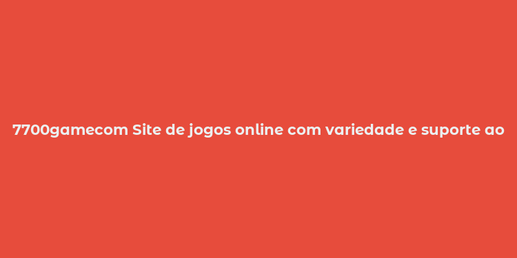 7700gamecom Site de jogos online com variedade e suporte ao cliente