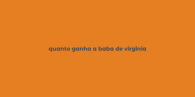 quanto ganha a baba de virginia