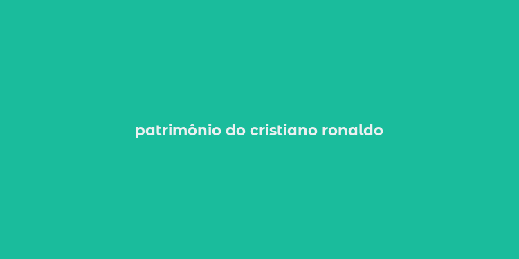 patrimônio do cristiano ronaldo