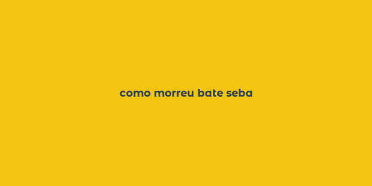 como morreu bate seba