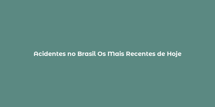 Acidentes no Brasil Os Mais Recentes de Hoje