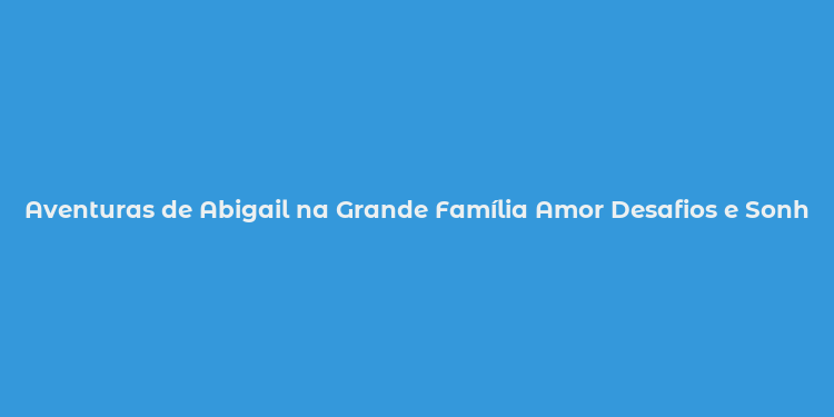 Aventuras de Abigail na Grande Família Amor Desafios e Sonhos