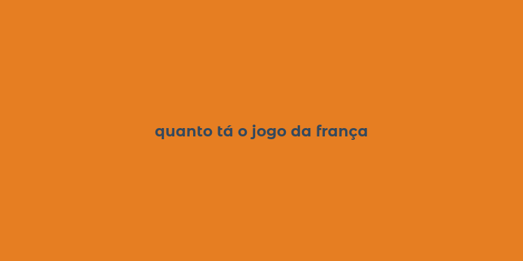 quanto tá o jogo da frança