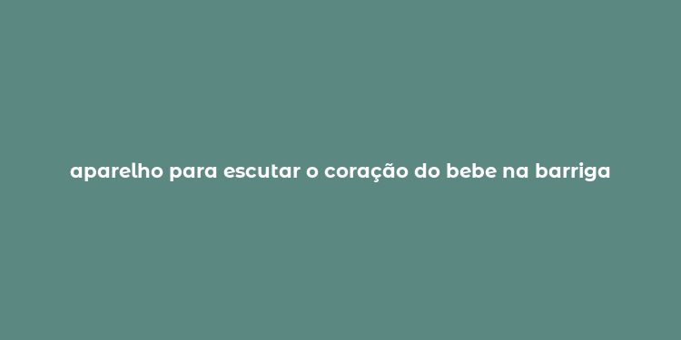 aparelho para escutar o coração do bebe na barriga