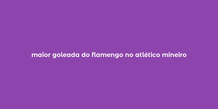 maior goleada do flamengo no atlético mineiro