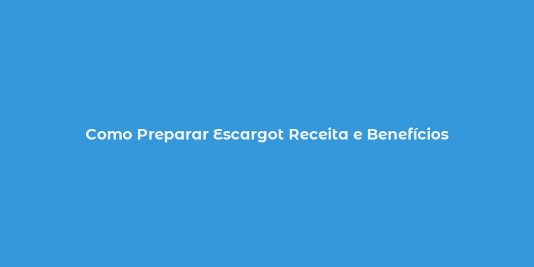 Como Preparar Escargot Receita e Benefícios