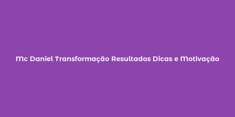 Mc Daniel Transformação Resultados Dicas e Motivação