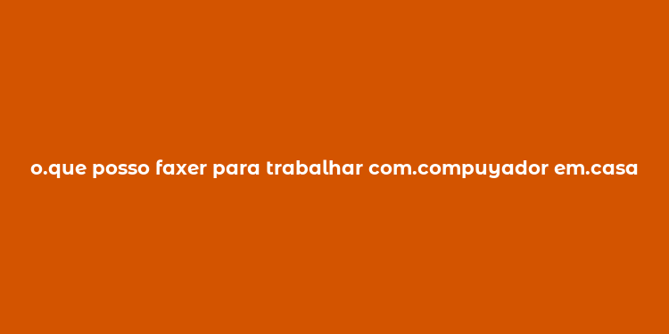 o.que posso faxer para trabalhar com.compuyador em.casa