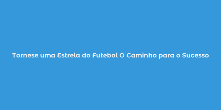 Tornese uma Estrela do Futebol O Caminho para o Sucesso