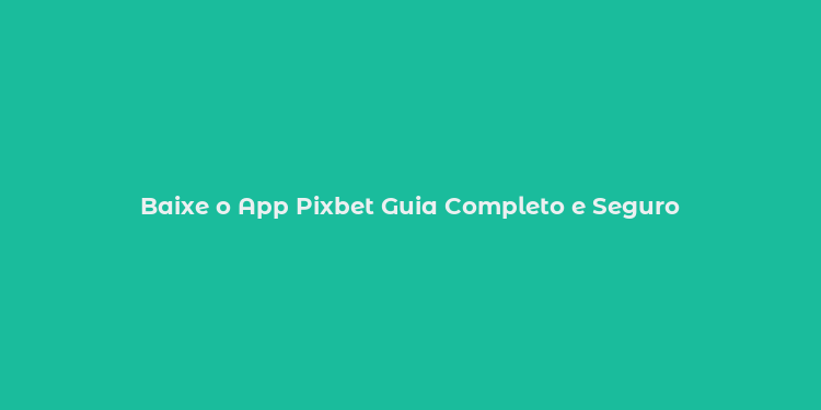 Baixe o App Pixbet Guia Completo e Seguro