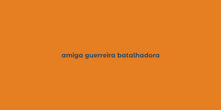 amiga guerreira batalhadora