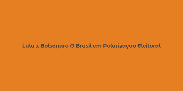 Lula x Bolsonaro O Brasil em Polarização Eleitoral