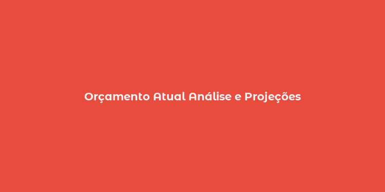 Orçamento Atual Análise e Projeções