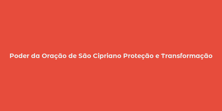 Poder da Oração de São Cipriano Proteção e Transformação