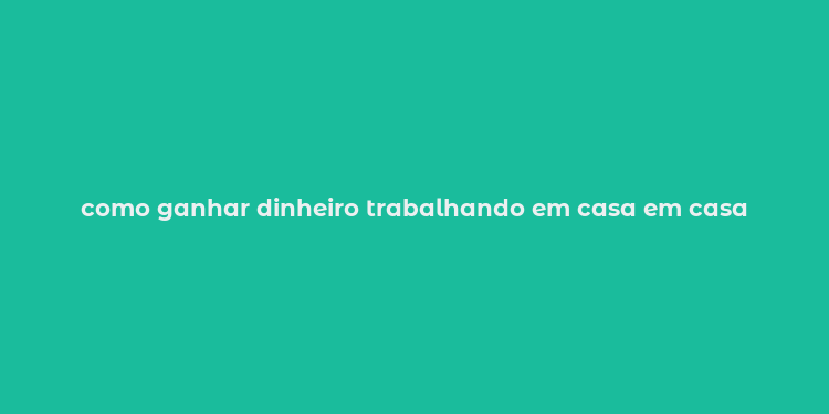 como ganhar dinheiro trabalhando em casa em casa