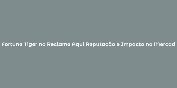 Fortune Tiger no Reclame Aqui Reputação e Impacto no Mercado Brasileiro