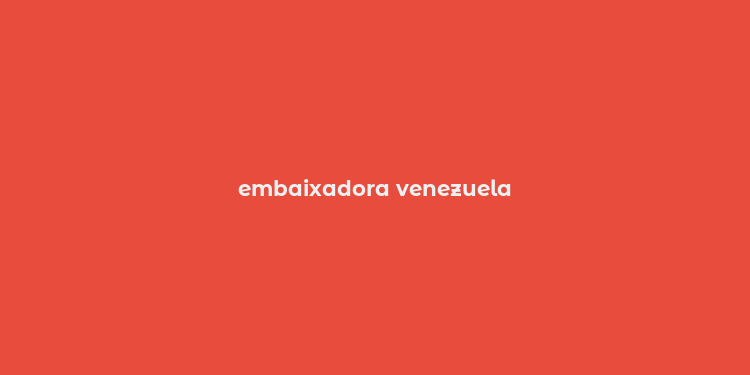 embaixadora venezuela