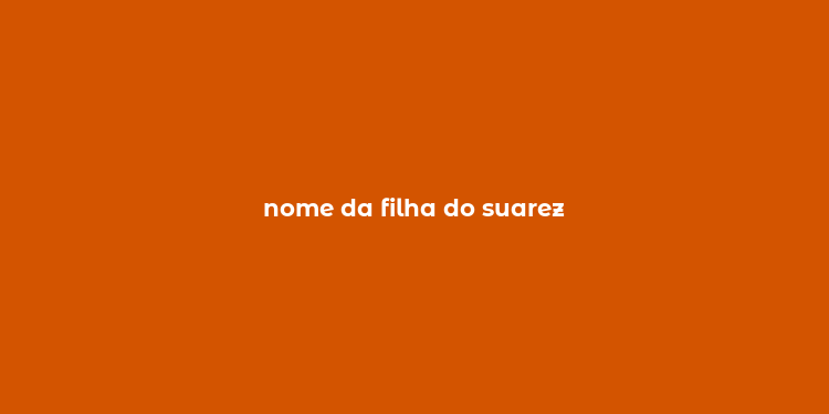 nome da filha do suarez