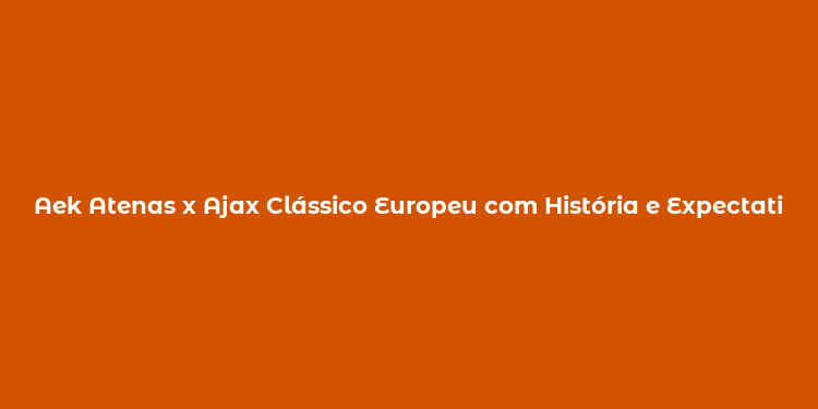 Aek Atenas x Ajax Clássico Europeu com História e Expectativas