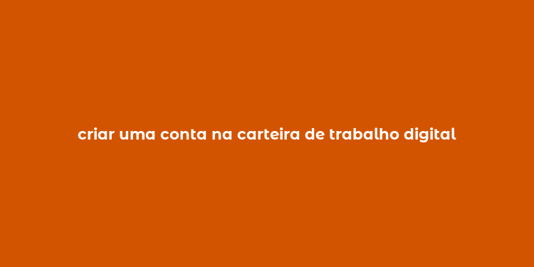 criar uma conta na carteira de trabalho digital