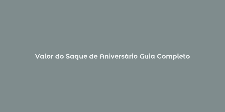 Valor do Saque de Aniversário Guia Completo